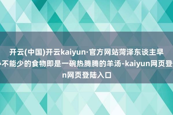 开云(中国)开云kaiyun·官方网站菏泽东谈主早餐时必不能少的食物即是一碗热腾腾的羊汤-kaiyun网页登陆入口