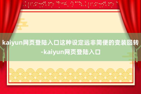 kaiyun网页登陆入口这种设定远非简便的变装回转-kaiyun网页登陆入口