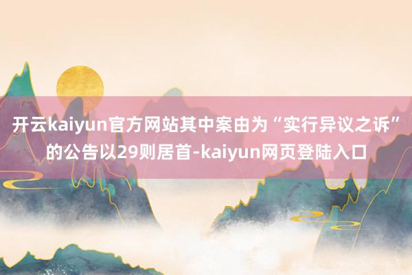 开云kaiyun官方网站其中案由为“实行异议之诉”的公告以29则居首-kaiyun网页登陆入口