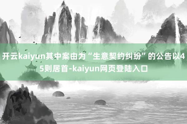 开云kaiyun其中案由为“生意契约纠纷”的公告以45则居首-kaiyun网页登陆入口