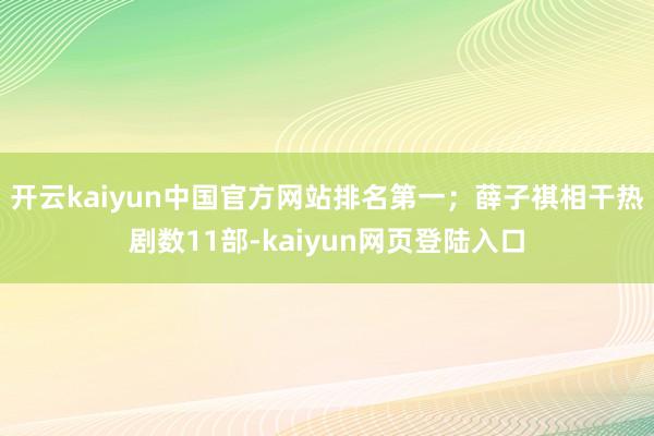 开云kaiyun中国官方网站排名第一；薛子祺相干热剧数11部-kaiyun网页登陆入口