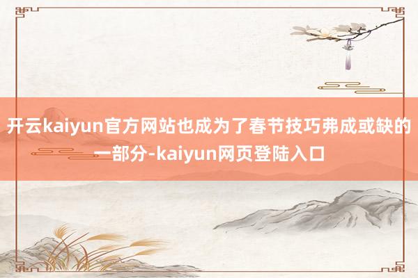 开云kaiyun官方网站也成为了春节技巧弗成或缺的一部分-kaiyun网页登陆入口