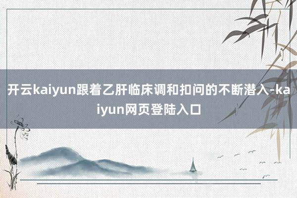 开云kaiyun跟着乙肝临床调和扣问的不断潜入-kaiyun网页登陆入口