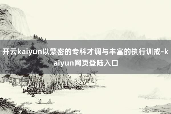 开云kaiyun以繁密的专科才调与丰富的执行训戒-kaiyun网页登陆入口