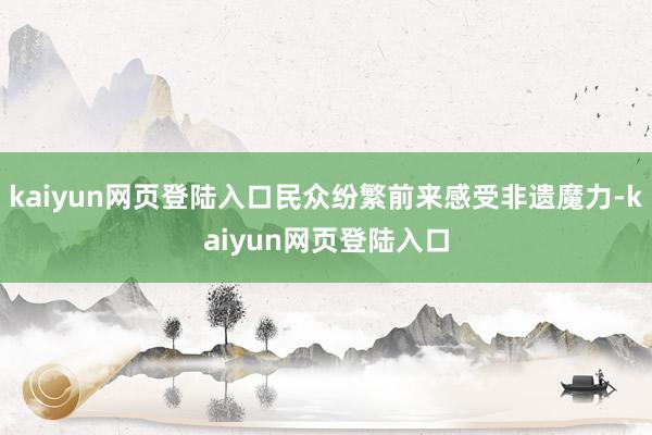 kaiyun网页登陆入口民众纷繁前来感受非遗魔力-kaiyun网页登陆入口