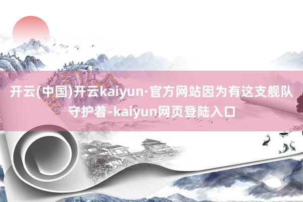 开云(中国)开云kaiyun·官方网站因为有这支舰队守护着-kaiyun网页登陆入口