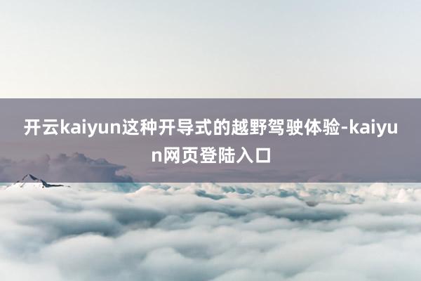 开云kaiyun这种开导式的越野驾驶体验-kaiyun网页登陆入口