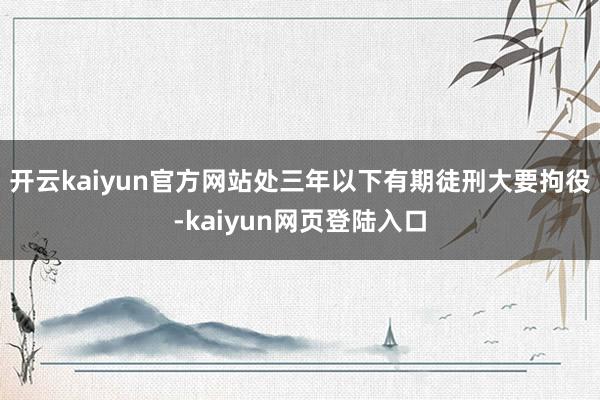 开云kaiyun官方网站处三年以下有期徒刑大要拘役-kaiyun网页登陆入口