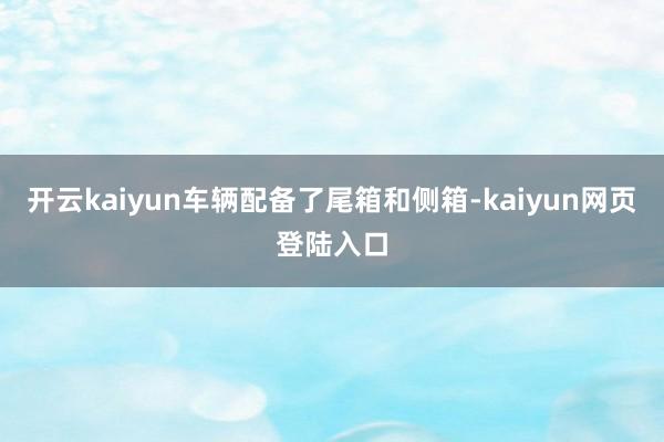 开云kaiyun车辆配备了尾箱和侧箱-kaiyun网页登陆入口