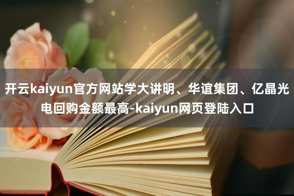 开云kaiyun官方网站学大讲明、华谊集团、亿晶光电回购金额最高-kaiyun网页登陆入口