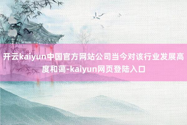 开云kaiyun中国官方网站公司当今对该行业发展高度和蔼-kaiyun网页登陆入口