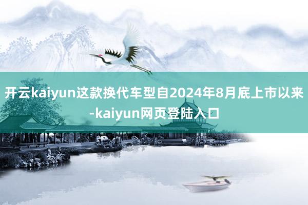 开云kaiyun这款换代车型自2024年8月底上市以来-kaiyun网页登陆入口