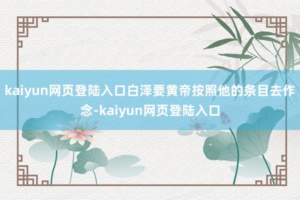 kaiyun网页登陆入口白泽要黄帝按照他的条目去作念-kaiyun网页登陆入口