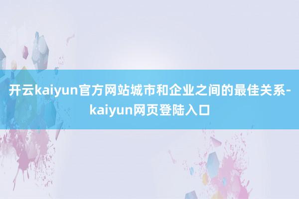 开云kaiyun官方网站　　城市和企业之间的最佳关系-kaiyun网页登陆入口