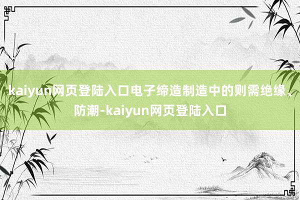 kaiyun网页登陆入口电子缔造制造中的则需绝缘、防潮-kaiyun网页登陆入口