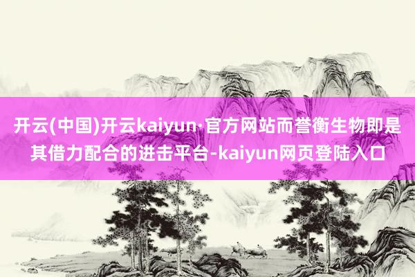 开云(中国)开云kaiyun·官方网站而誉衡生物即是其借力配合的进击平台-kaiyun网页登陆入口