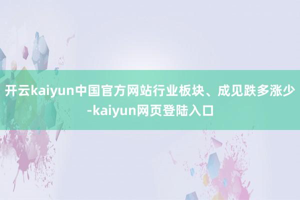 开云kaiyun中国官方网站行业板块、成见跌多涨少-kaiyun网页登陆入口