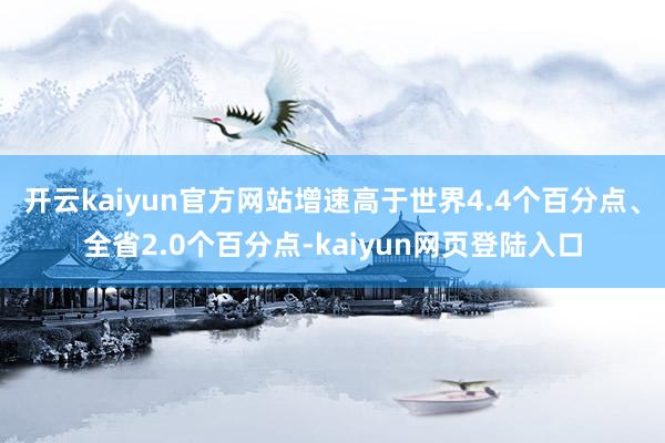 开云kaiyun官方网站增速高于世界4.4个百分点、全省2.0个百分点-kaiyun网页登陆入口