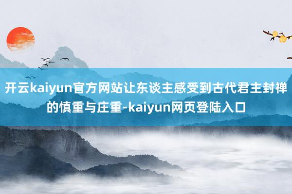 开云kaiyun官方网站让东谈主感受到古代君主封禅的慎重与庄重-kaiyun网页登陆入口