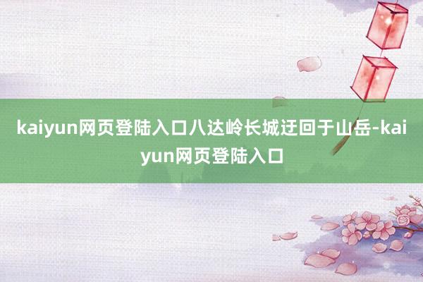 kaiyun网页登陆入口八达岭长城迂回于山岳-kaiyun网页登陆入口