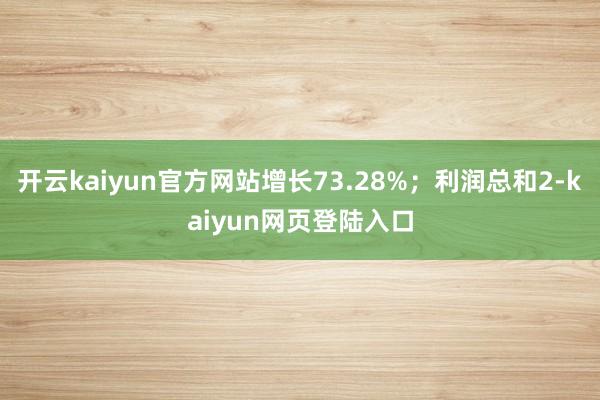 开云kaiyun官方网站增长73.28%；利润总和2-kaiyun网页登陆入口