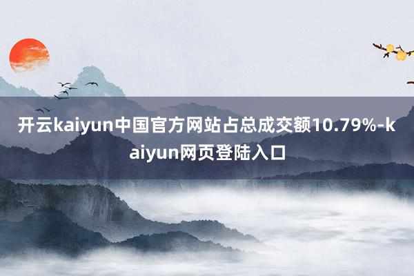 开云kaiyun中国官方网站占总成交额10.79%-kaiyun网页登陆入口