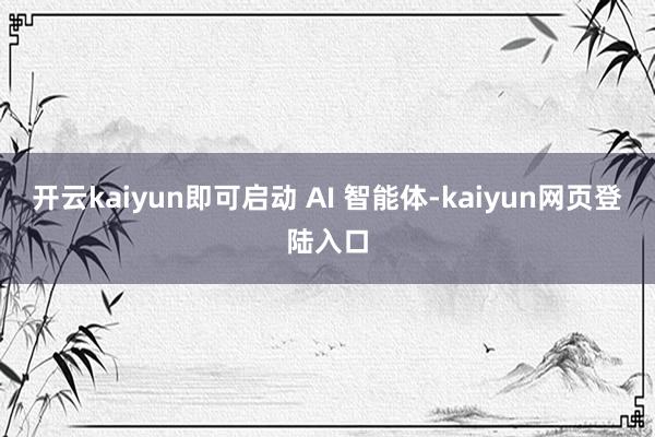 开云kaiyun即可启动 AI 智能体-kaiyun网页登陆入口