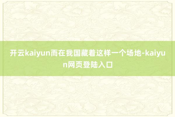 开云kaiyun而在我国藏着这样一个场地-kaiyun网页登陆入口