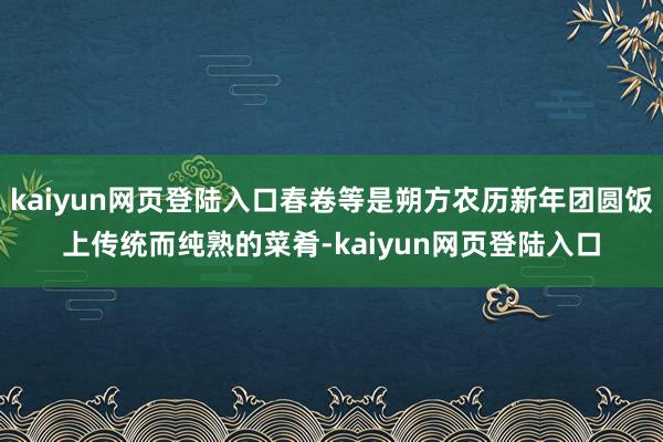 kaiyun网页登陆入口春卷等是朔方农历新年团圆饭上传统而纯熟的菜肴-kaiyun网页登陆入口