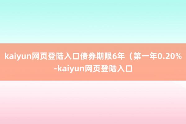 kaiyun网页登陆入口债券期限6年（第一年0.20%-kaiyun网页登陆入口