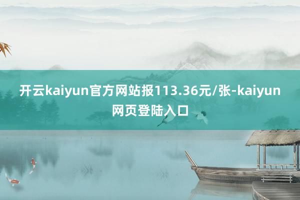 开云kaiyun官方网站报113.36元/张-kaiyun网页登陆入口