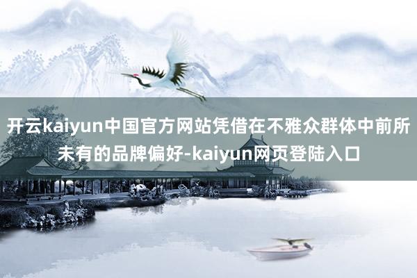 开云kaiyun中国官方网站凭借在不雅众群体中前所未有的品牌偏好-kaiyun网页登陆入口