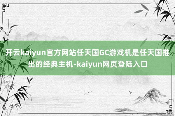 开云kaiyun官方网站任天国GC游戏机是任天国推出的经典主机-kaiyun网页登陆入口