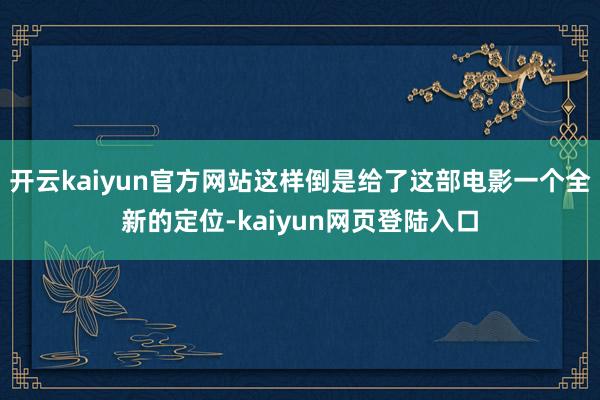 开云kaiyun官方网站这样倒是给了这部电影一个全新的定位-kaiyun网页登陆入口