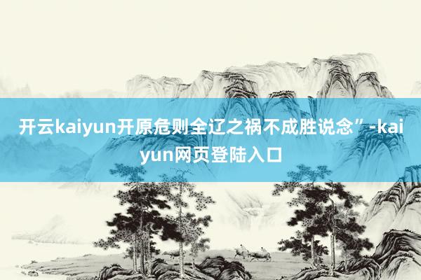 开云kaiyun开原危则全辽之祸不成胜说念”-kaiyun网页登陆入口