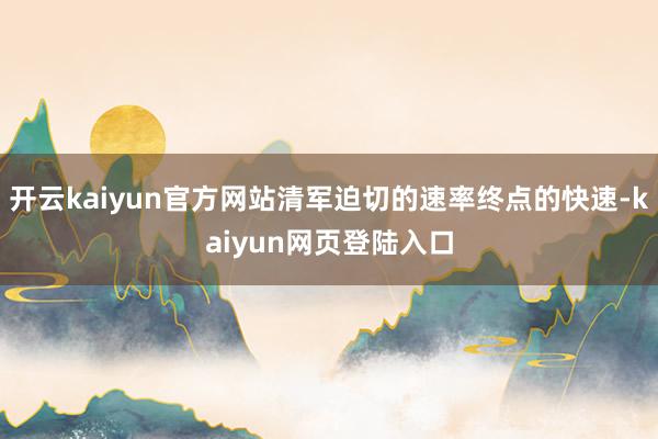 开云kaiyun官方网站清军迫切的速率终点的快速-kaiyun网页登陆入口