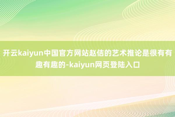 开云kaiyun中国官方网站赵佶的艺术推论是很有有趣有趣的-kaiyun网页登陆入口