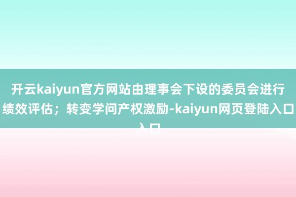 开云kaiyun官方网站由理事会下设的委员会进行绩效评估；转变学问产权激励-kaiyun网页登陆入口