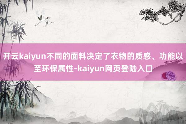 开云kaiyun不同的面料决定了衣物的质感、功能以至环保属性-kaiyun网页登陆入口